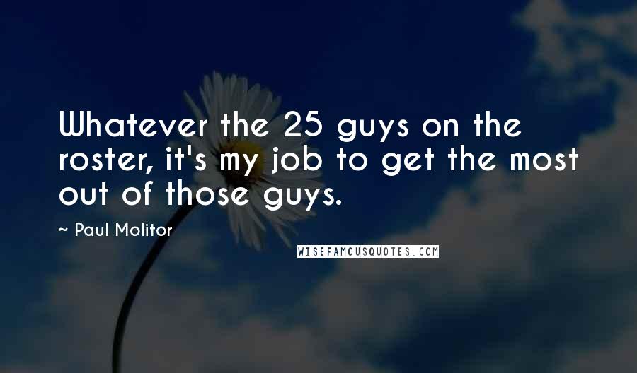 Paul Molitor Quotes: Whatever the 25 guys on the roster, it's my job to get the most out of those guys.