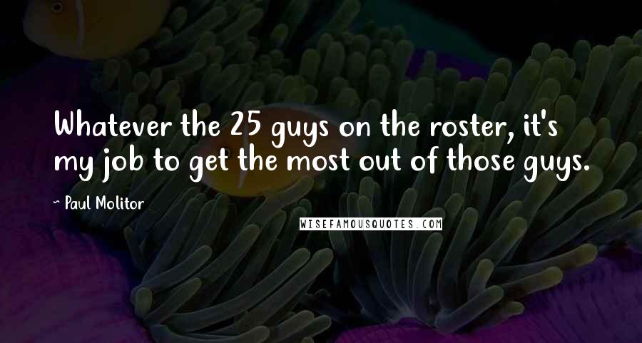 Paul Molitor Quotes: Whatever the 25 guys on the roster, it's my job to get the most out of those guys.