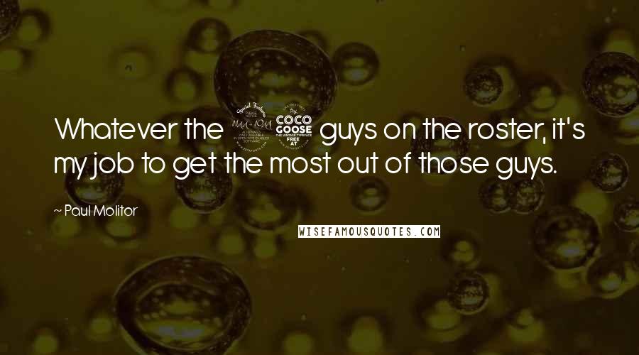 Paul Molitor Quotes: Whatever the 25 guys on the roster, it's my job to get the most out of those guys.