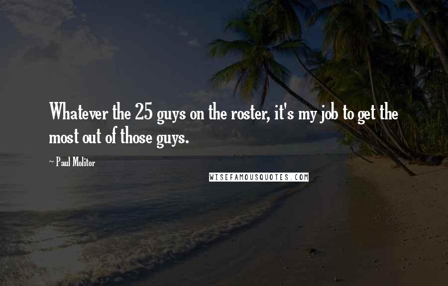 Paul Molitor Quotes: Whatever the 25 guys on the roster, it's my job to get the most out of those guys.