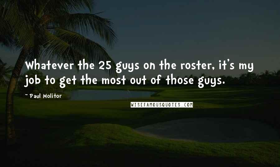 Paul Molitor Quotes: Whatever the 25 guys on the roster, it's my job to get the most out of those guys.