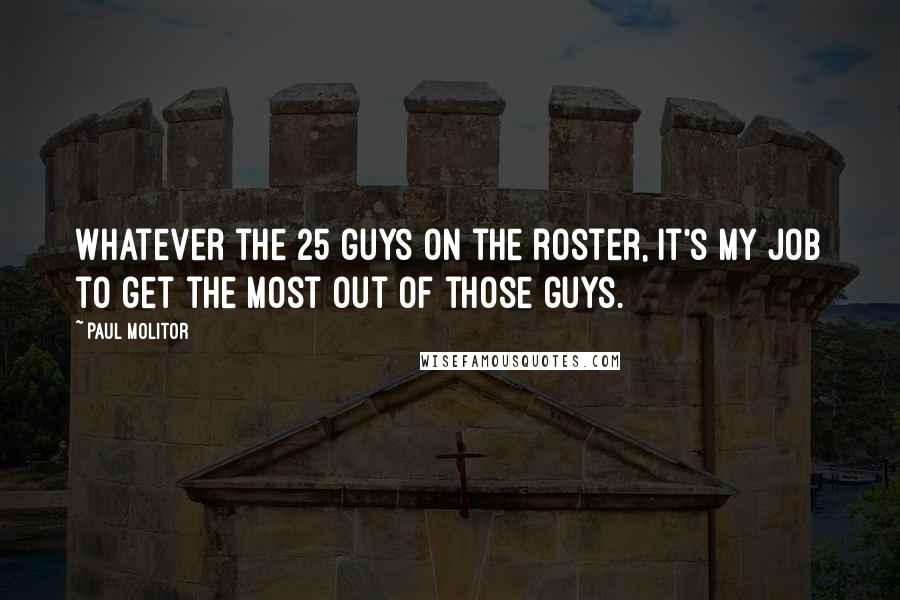 Paul Molitor Quotes: Whatever the 25 guys on the roster, it's my job to get the most out of those guys.