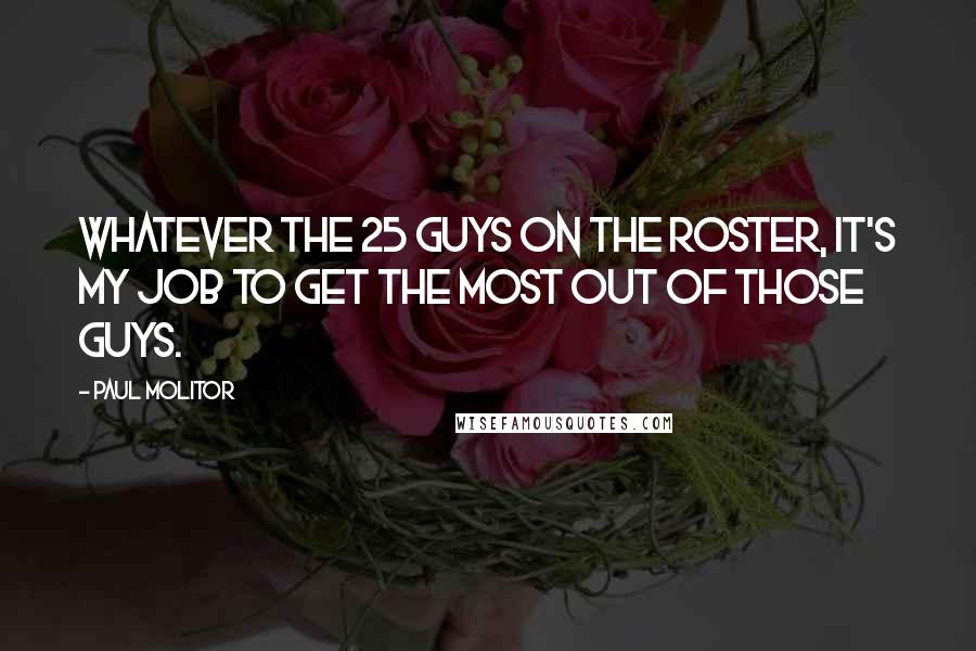 Paul Molitor Quotes: Whatever the 25 guys on the roster, it's my job to get the most out of those guys.