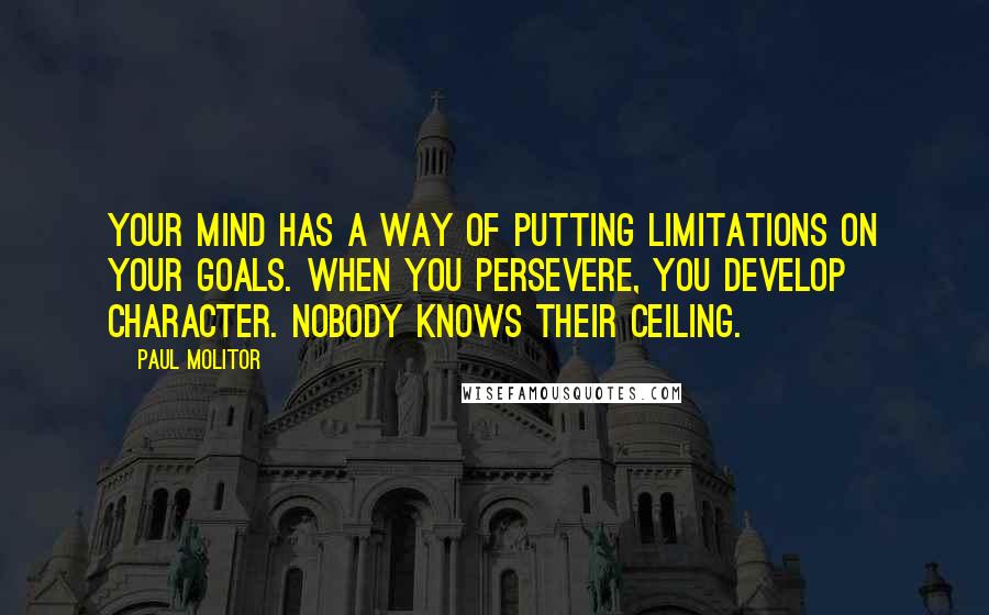 Paul Molitor Quotes: Your mind has a way of putting limitations on your goals. When you persevere, you develop character. Nobody knows their ceiling.