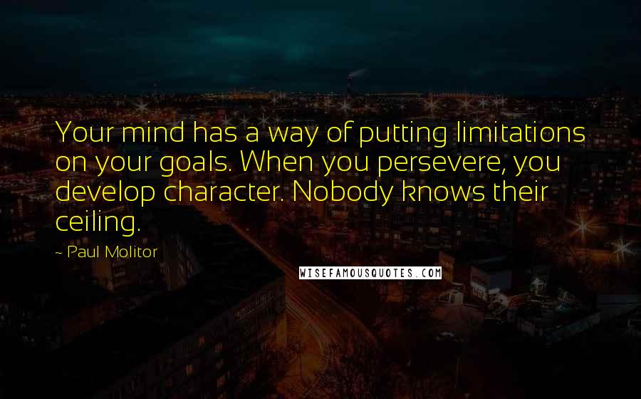 Paul Molitor Quotes: Your mind has a way of putting limitations on your goals. When you persevere, you develop character. Nobody knows their ceiling.