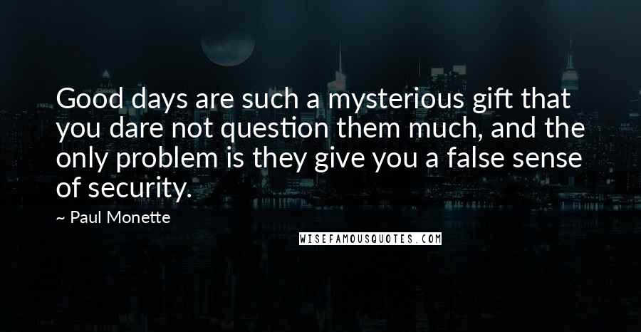 Paul Monette Quotes: Good days are such a mysterious gift that you dare not question them much, and the only problem is they give you a false sense of security.