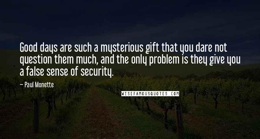 Paul Monette Quotes: Good days are such a mysterious gift that you dare not question them much, and the only problem is they give you a false sense of security.