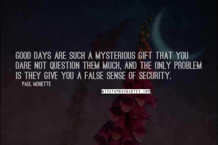 Paul Monette Quotes: Good days are such a mysterious gift that you dare not question them much, and the only problem is they give you a false sense of security.