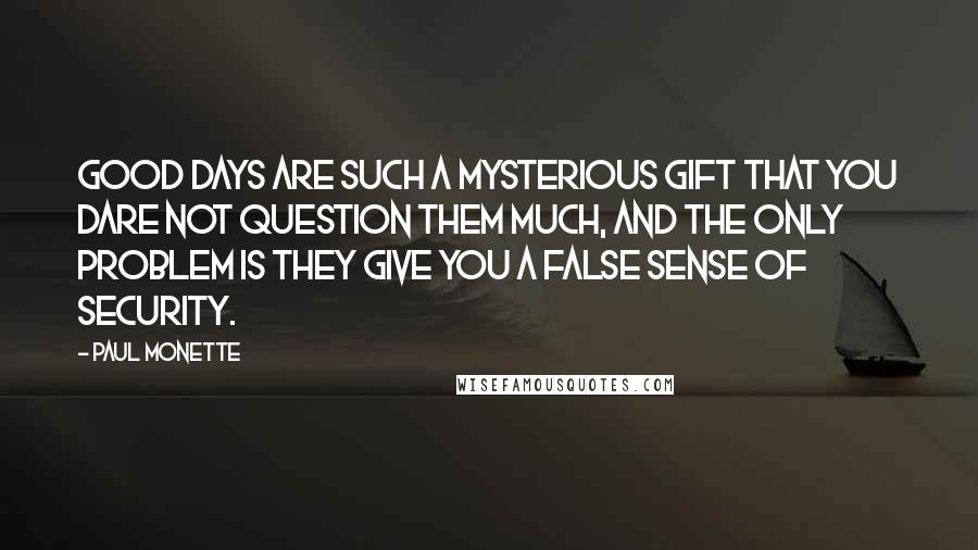 Paul Monette Quotes: Good days are such a mysterious gift that you dare not question them much, and the only problem is they give you a false sense of security.