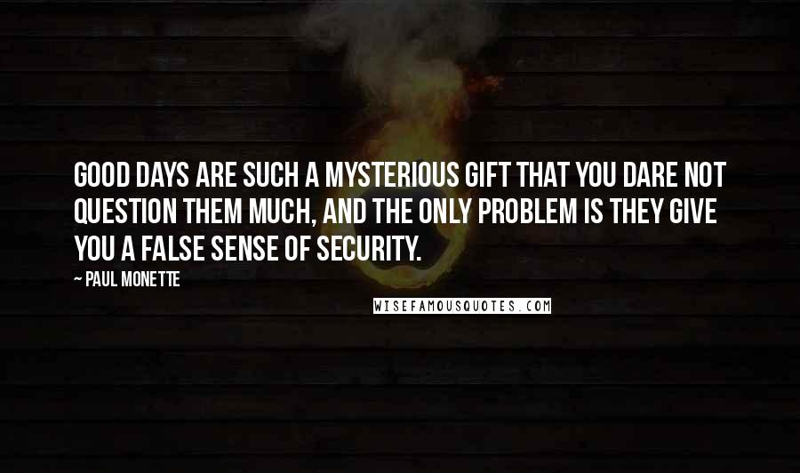 Paul Monette Quotes: Good days are such a mysterious gift that you dare not question them much, and the only problem is they give you a false sense of security.