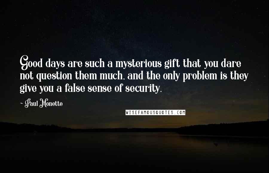 Paul Monette Quotes: Good days are such a mysterious gift that you dare not question them much, and the only problem is they give you a false sense of security.