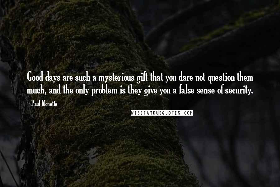 Paul Monette Quotes: Good days are such a mysterious gift that you dare not question them much, and the only problem is they give you a false sense of security.