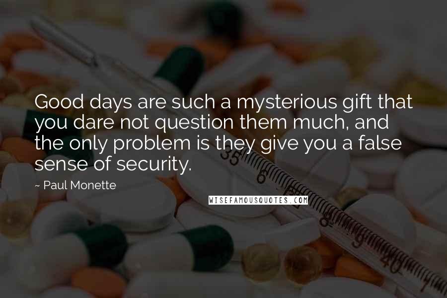 Paul Monette Quotes: Good days are such a mysterious gift that you dare not question them much, and the only problem is they give you a false sense of security.