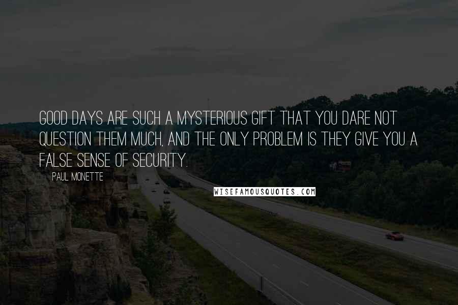 Paul Monette Quotes: Good days are such a mysterious gift that you dare not question them much, and the only problem is they give you a false sense of security.