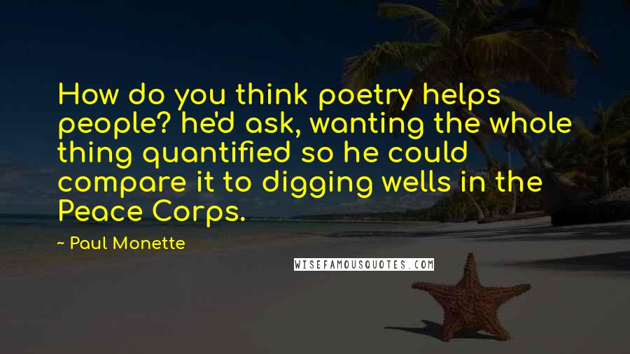 Paul Monette Quotes: How do you think poetry helps people? he'd ask, wanting the whole thing quantified so he could compare it to digging wells in the Peace Corps.