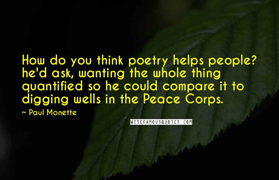 Paul Monette Quotes: How do you think poetry helps people? he'd ask, wanting the whole thing quantified so he could compare it to digging wells in the Peace Corps.