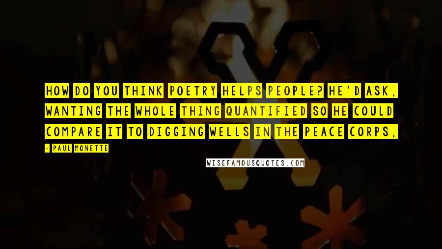 Paul Monette Quotes: How do you think poetry helps people? he'd ask, wanting the whole thing quantified so he could compare it to digging wells in the Peace Corps.