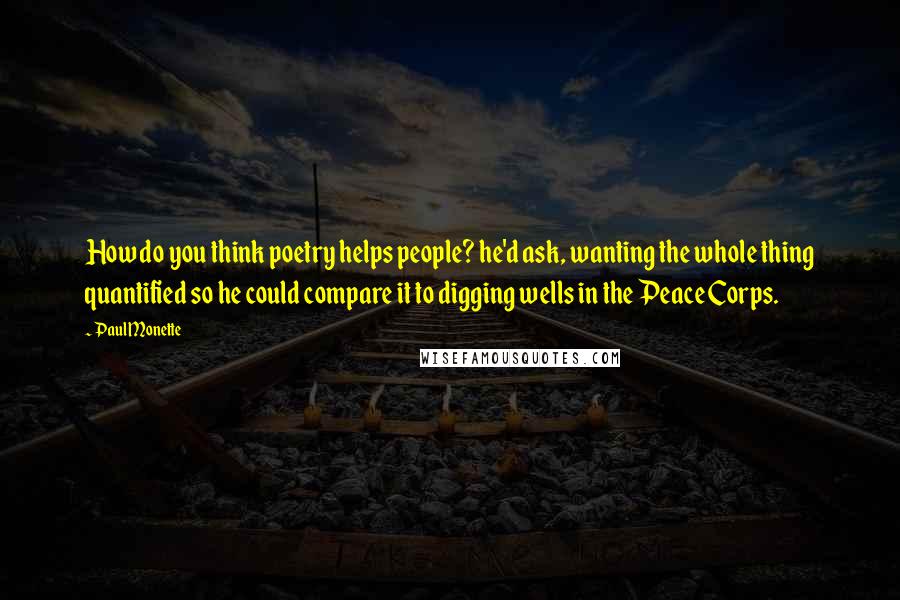Paul Monette Quotes: How do you think poetry helps people? he'd ask, wanting the whole thing quantified so he could compare it to digging wells in the Peace Corps.