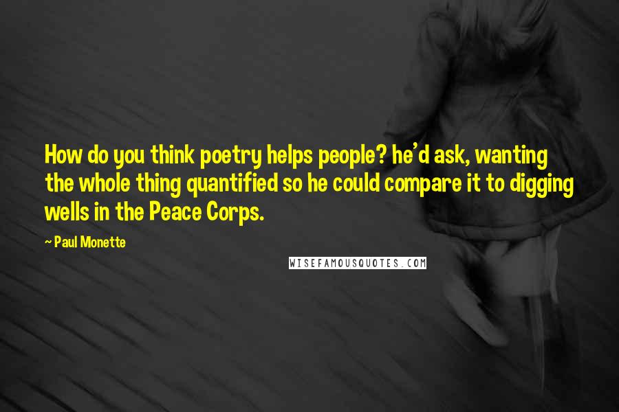 Paul Monette Quotes: How do you think poetry helps people? he'd ask, wanting the whole thing quantified so he could compare it to digging wells in the Peace Corps.