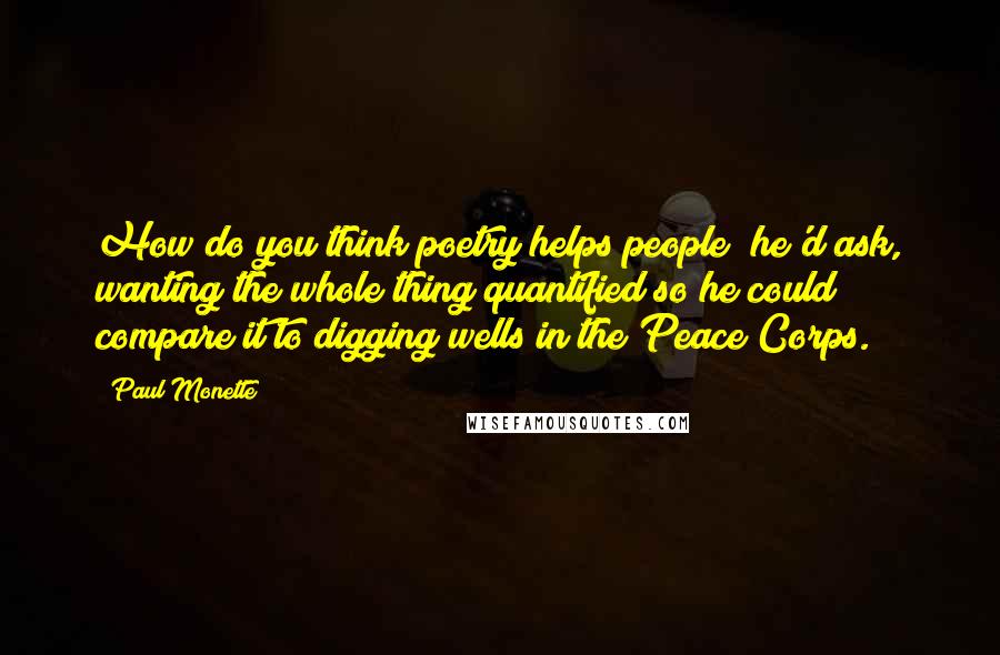 Paul Monette Quotes: How do you think poetry helps people? he'd ask, wanting the whole thing quantified so he could compare it to digging wells in the Peace Corps.