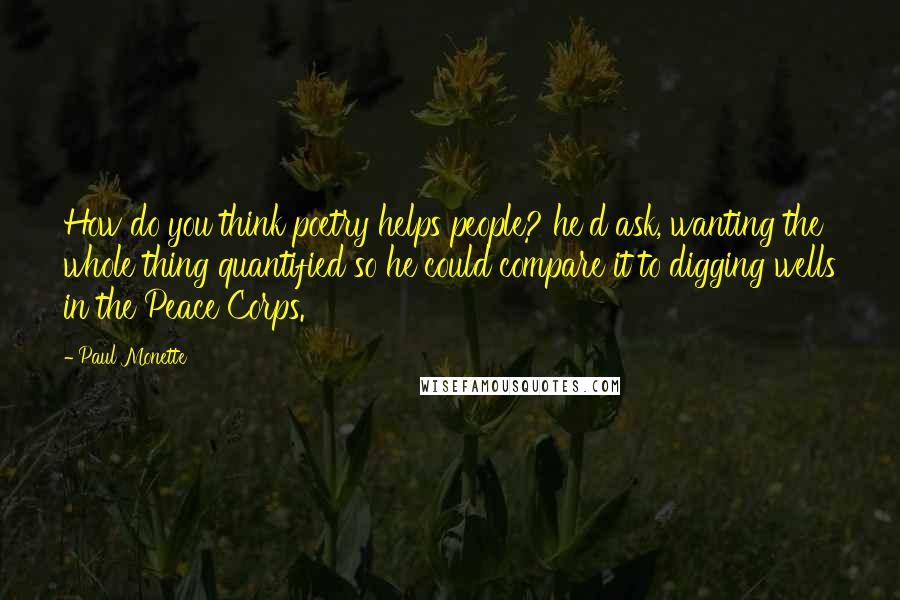 Paul Monette Quotes: How do you think poetry helps people? he'd ask, wanting the whole thing quantified so he could compare it to digging wells in the Peace Corps.