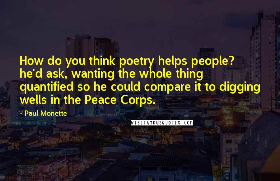 Paul Monette Quotes: How do you think poetry helps people? he'd ask, wanting the whole thing quantified so he could compare it to digging wells in the Peace Corps.