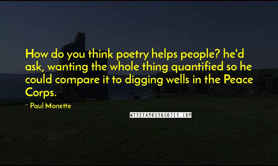 Paul Monette Quotes: How do you think poetry helps people? he'd ask, wanting the whole thing quantified so he could compare it to digging wells in the Peace Corps.