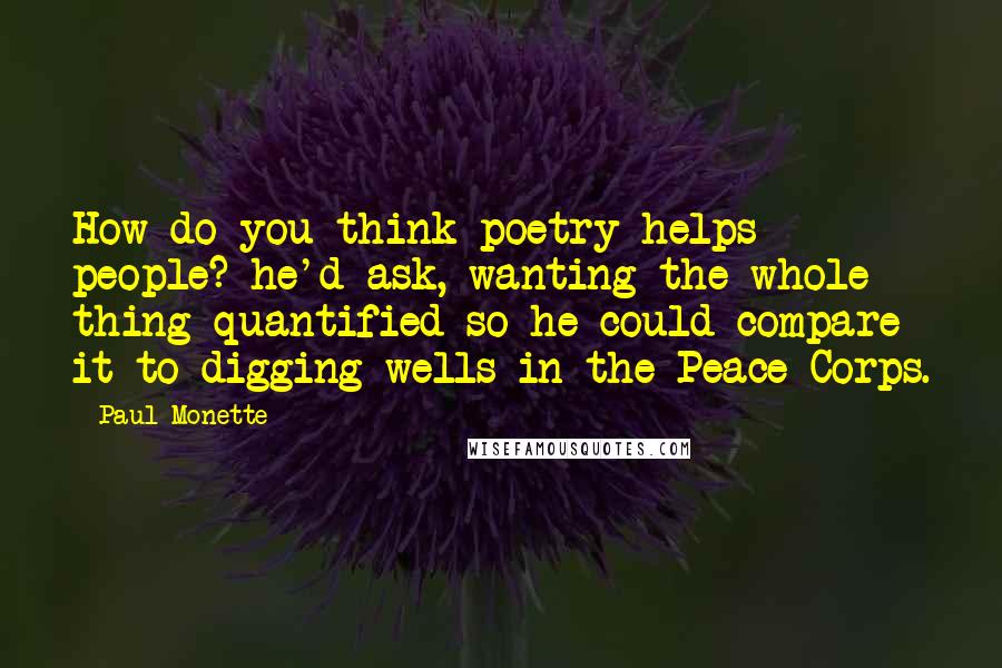 Paul Monette Quotes: How do you think poetry helps people? he'd ask, wanting the whole thing quantified so he could compare it to digging wells in the Peace Corps.