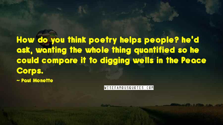 Paul Monette Quotes: How do you think poetry helps people? he'd ask, wanting the whole thing quantified so he could compare it to digging wells in the Peace Corps.