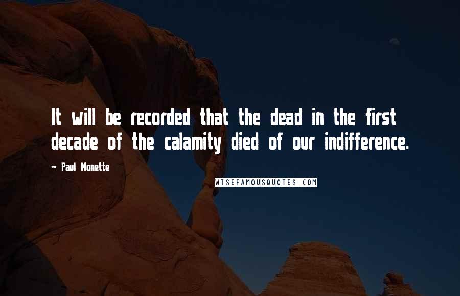 Paul Monette Quotes: It will be recorded that the dead in the first decade of the calamity died of our indifference.