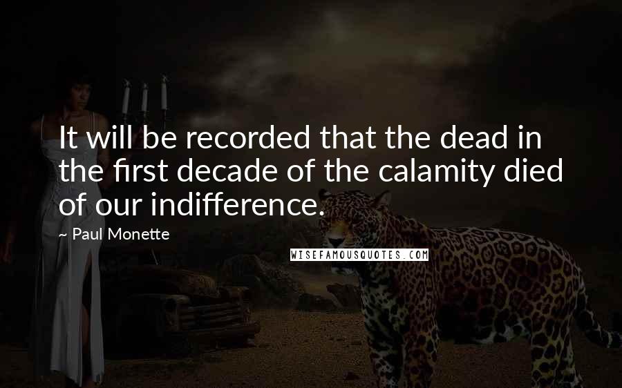 Paul Monette Quotes: It will be recorded that the dead in the first decade of the calamity died of our indifference.