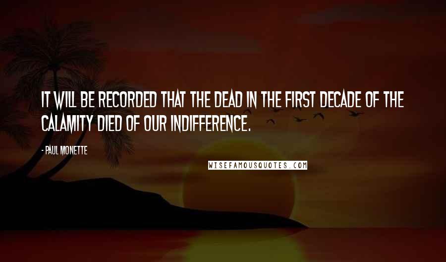 Paul Monette Quotes: It will be recorded that the dead in the first decade of the calamity died of our indifference.