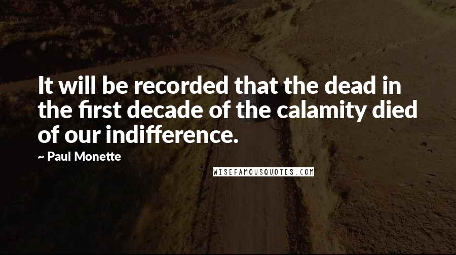 Paul Monette Quotes: It will be recorded that the dead in the first decade of the calamity died of our indifference.