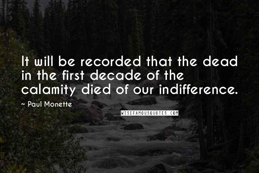 Paul Monette Quotes: It will be recorded that the dead in the first decade of the calamity died of our indifference.