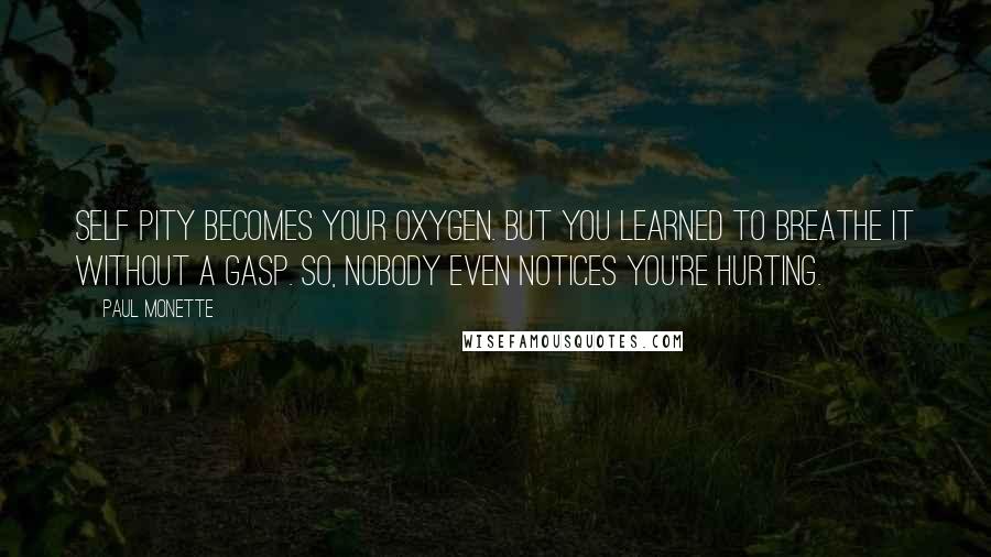 Paul Monette Quotes: Self pity becomes your oxygen. But you learned to breathe it without a gasp. So, nobody even notices you're hurting.