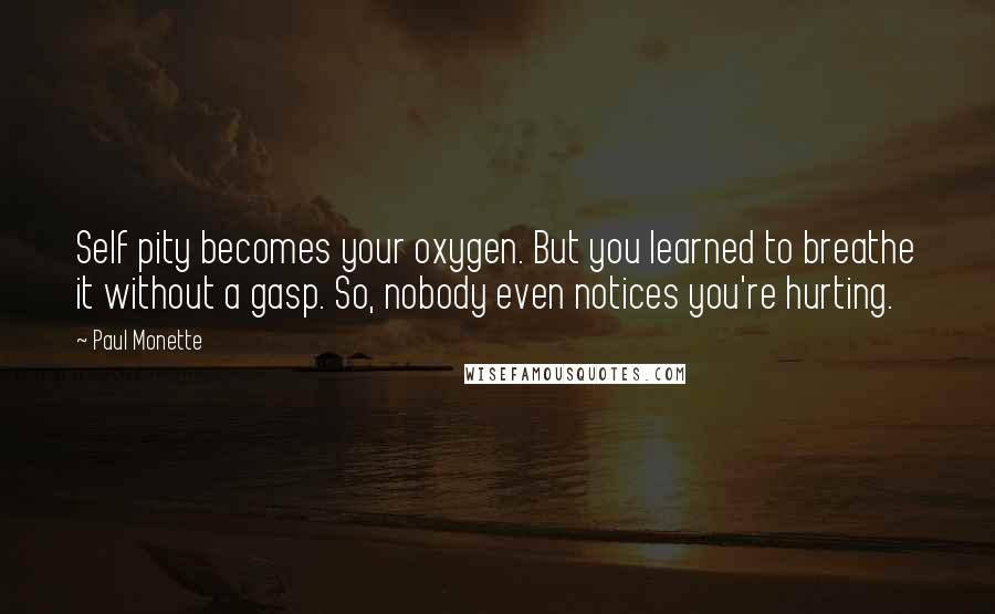 Paul Monette Quotes: Self pity becomes your oxygen. But you learned to breathe it without a gasp. So, nobody even notices you're hurting.