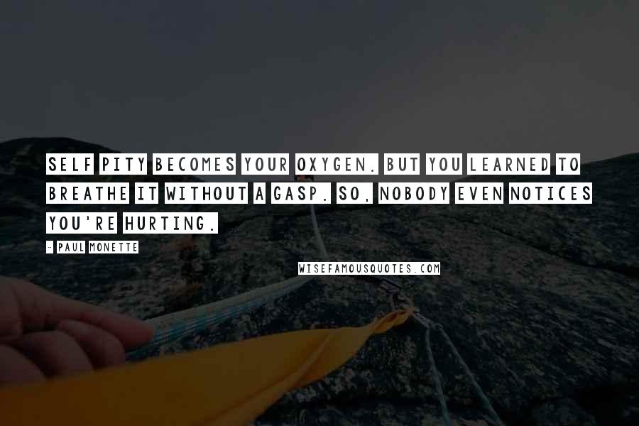 Paul Monette Quotes: Self pity becomes your oxygen. But you learned to breathe it without a gasp. So, nobody even notices you're hurting.