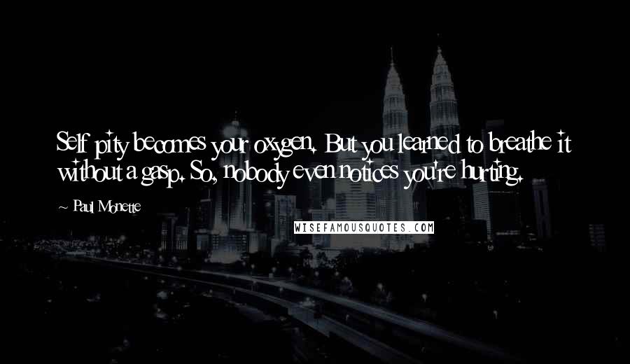 Paul Monette Quotes: Self pity becomes your oxygen. But you learned to breathe it without a gasp. So, nobody even notices you're hurting.