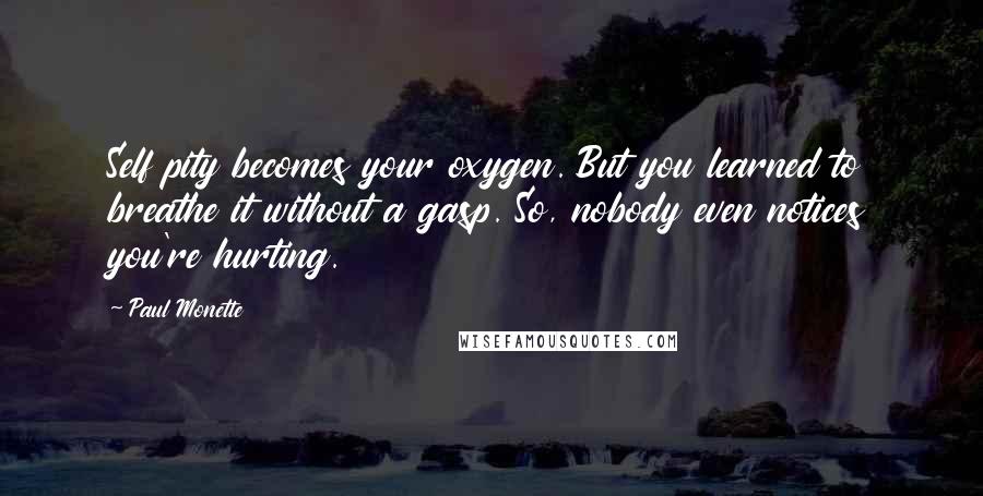 Paul Monette Quotes: Self pity becomes your oxygen. But you learned to breathe it without a gasp. So, nobody even notices you're hurting.