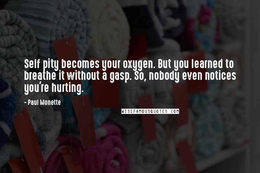 Paul Monette Quotes: Self pity becomes your oxygen. But you learned to breathe it without a gasp. So, nobody even notices you're hurting.