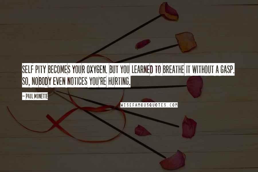 Paul Monette Quotes: Self pity becomes your oxygen. But you learned to breathe it without a gasp. So, nobody even notices you're hurting.