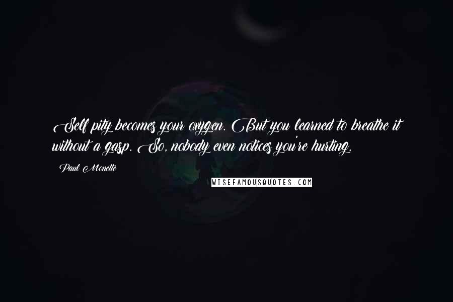 Paul Monette Quotes: Self pity becomes your oxygen. But you learned to breathe it without a gasp. So, nobody even notices you're hurting.