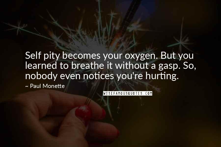 Paul Monette Quotes: Self pity becomes your oxygen. But you learned to breathe it without a gasp. So, nobody even notices you're hurting.