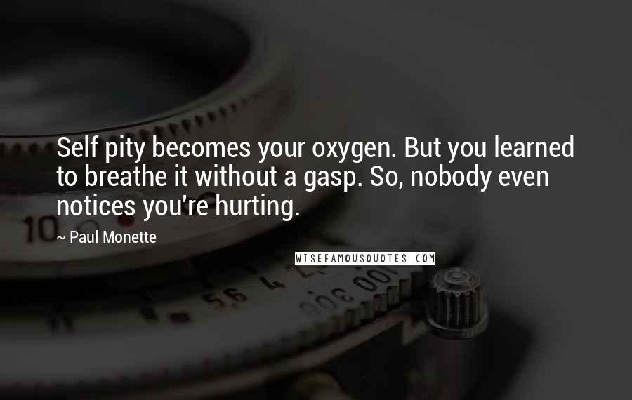 Paul Monette Quotes: Self pity becomes your oxygen. But you learned to breathe it without a gasp. So, nobody even notices you're hurting.