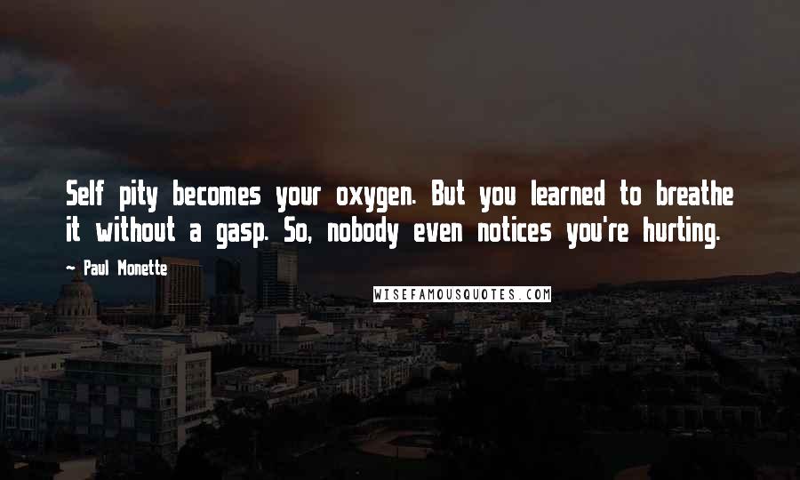 Paul Monette Quotes: Self pity becomes your oxygen. But you learned to breathe it without a gasp. So, nobody even notices you're hurting.