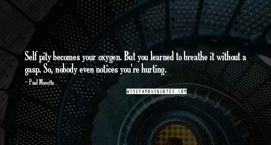 Paul Monette Quotes: Self pity becomes your oxygen. But you learned to breathe it without a gasp. So, nobody even notices you're hurting.