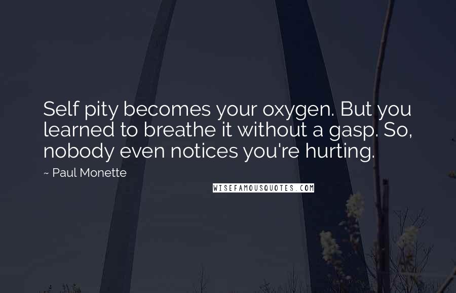 Paul Monette Quotes: Self pity becomes your oxygen. But you learned to breathe it without a gasp. So, nobody even notices you're hurting.