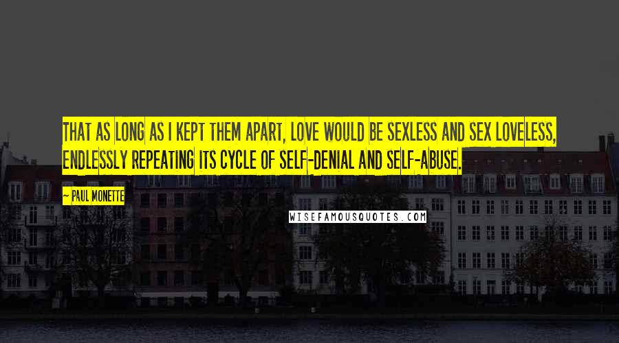 Paul Monette Quotes: That as long as I kept them apart, love would be sexless and sex loveless, endlessly repeating its cycle of self-denial and self-abuse.