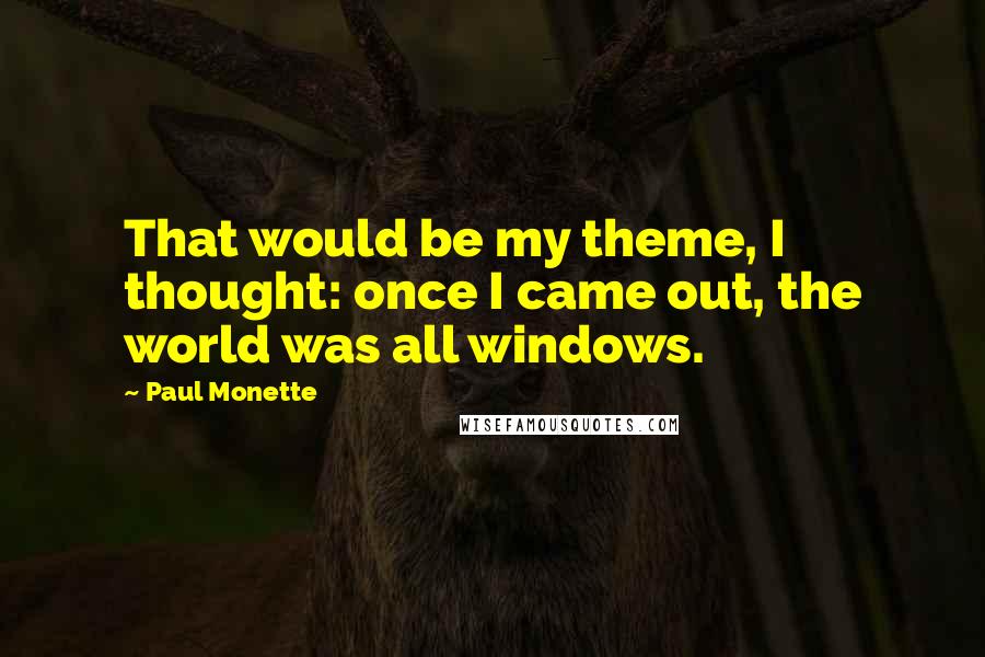 Paul Monette Quotes: That would be my theme, I thought: once I came out, the world was all windows.