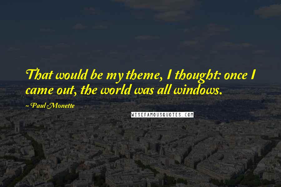 Paul Monette Quotes: That would be my theme, I thought: once I came out, the world was all windows.